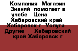 Компания «Магазин Знаний» помогает в учебе › Цена ­ 400 - Хабаровский край, Хабаровск г. Услуги » Другие   . Хабаровский край,Хабаровск г.